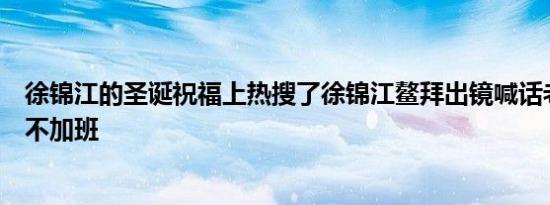 徐锦江的圣诞祝福上热搜了徐锦江鳌拜出镜喊话老板圣诞节不加班