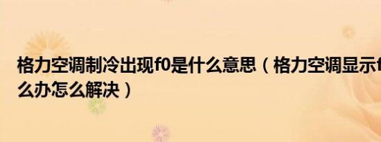 格力空调制冷出现f0是什么意思（格力空调显示f0不制冷怎么办怎么解决）