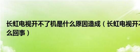 长虹电视开不了机是什么原因造成（长虹电视开不了机是怎么回事）