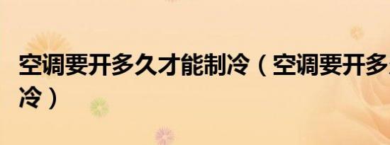 空调要开多久才能制冷（空调要开多久才会制冷）