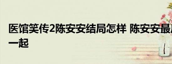 医馆笑传2陈安安结局怎样 陈安安最后和谁在一起