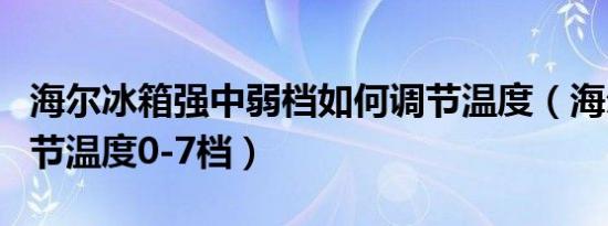 海尔冰箱强中弱档如何调节温度（海尔冰箱调节温度0-7档）