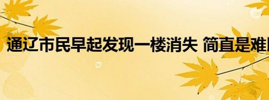 通辽市民早起发现一楼消失 简直是难以置信