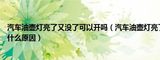 汽车油壶灯亮了又没了可以开吗（汽车油壶灯亮了又没了是什么原因）