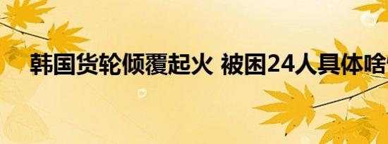 韩国货轮倾覆起火 被困24人具体啥情况