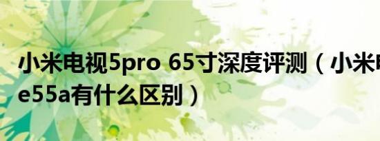 小米电视5pro 65寸深度评测（小米电视4a和e55a有什么区别）