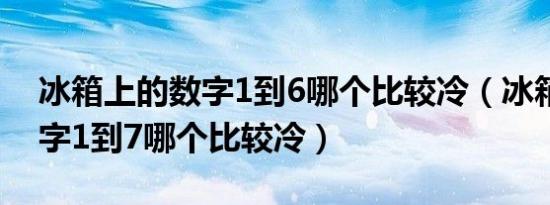 冰箱上的数字1到6哪个比较冷（冰箱上的数字1到7哪个比较冷）