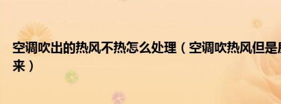 空调吹出的热风不热怎么处理（空调吹热风但是房间热不起来）