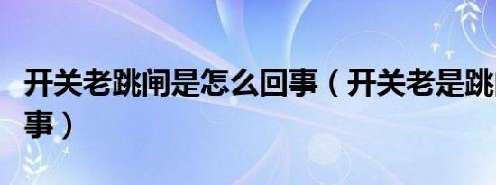 开关老跳闸是怎么回事（开关老是跳闸怎么回事）