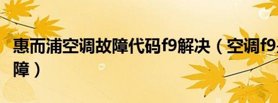 惠而浦空调故障代码f9解决（空调f9是什么故障）