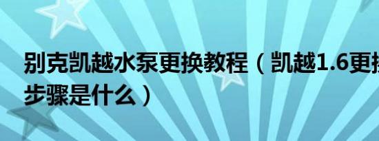 别克凯越水泵更换教程（凯越1.6更换水泵的步骤是什么）