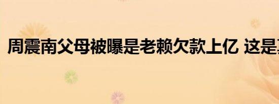 周震南父母被曝是老赖欠款上亿 这是真的吗