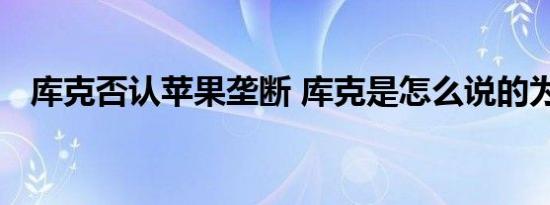 库克否认苹果垄断 库克是怎么说的为什么