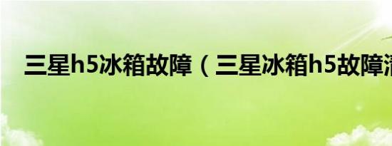 三星h5冰箱故障（三星冰箱h5故障清除）