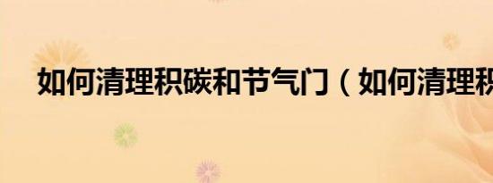 如何清理积碳和节气门（如何清理积碳）