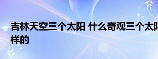 吉林天空三个太阳 什么奇观三个太阳具体怎样的
