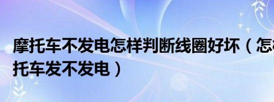 摩托车不发电怎样判断线圈好坏（怎样判断摩托车发不发电）