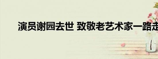 演员谢园去世 致敬老艺术家一路走好