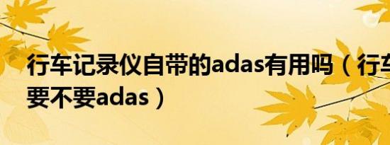 行车记录仪自带的adas有用吗（行车记录仪要不要adas）