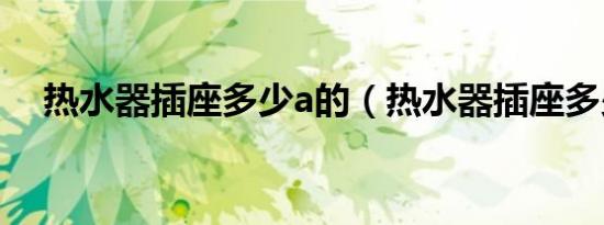 热水器插座多少a的（热水器插座多少a）