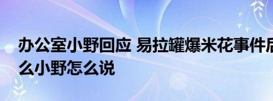 办公室小野回应 易拉罐爆米花事件后续是什么小野怎么说