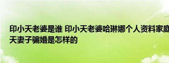 印小天老婆是谁 印小天老婆哈琳娜个人资料家庭背景 印小天妻子骗婚是怎样的