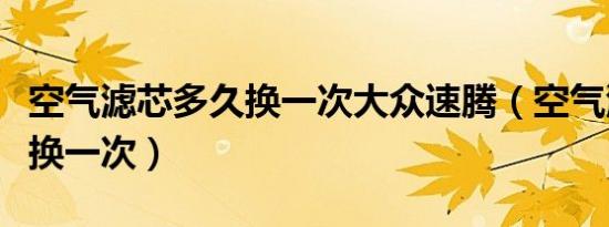 空气滤芯多久换一次大众速腾（空气滤芯多久换一次）