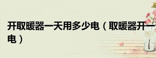 开取暖器一天用多少电（取暖器开一天要多少电）
