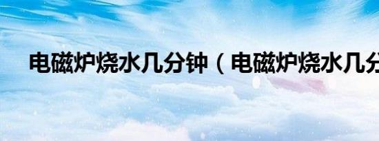 电磁炉烧水几分钟（电磁炉烧水几分钟）