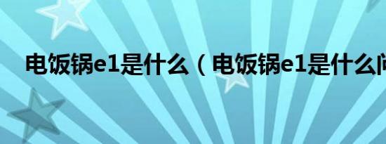 电饭锅e1是什么（电饭锅e1是什么问题）