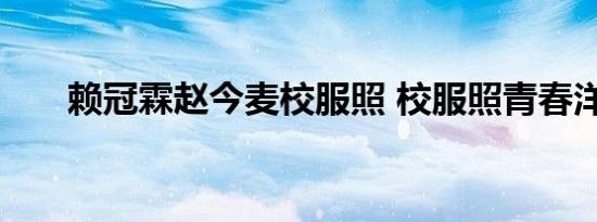 赖冠霖赵今麦校服照 校服照青春洋溢