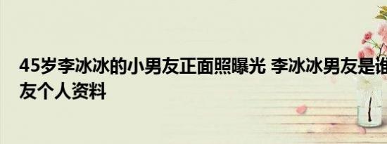 45岁李冰冰的小男友正面照曝光 李冰冰男友是谁 李冰冰男友个人资料