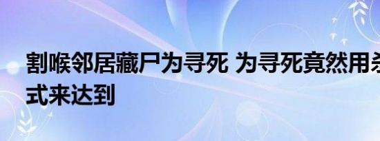 割喉邻居藏尸为寻死 为寻死竟然用杀人的方式来达到