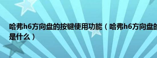 哈弗h6方向盘的按键使用功能（哈弗h6方向盘的按键功能是什么）