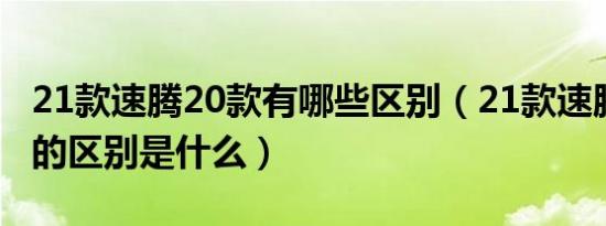 21款速腾20款有哪些区别（21款速腾和20款的区别是什么）