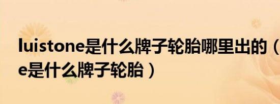 luistone是什么牌子轮胎哪里出的（luistone是什么牌子轮胎）