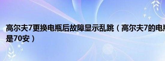 高尔夫7更换电瓶后故障显示乱跳（高尔夫7的电瓶换60安还是70安）