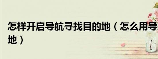 怎样开启导航寻找目的地（怎么用导航找目的地）