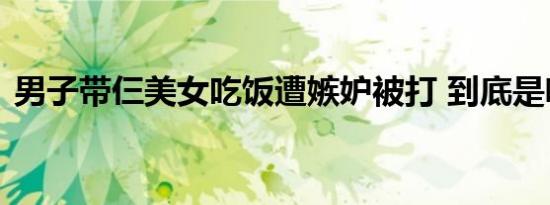 男子带仨美女吃饭遭嫉妒被打 到底是啥情况