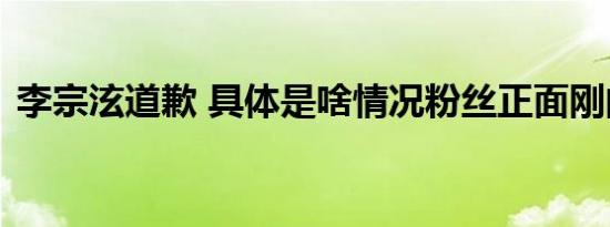 李宗泫道歉 具体是啥情况粉丝正面刚的原因