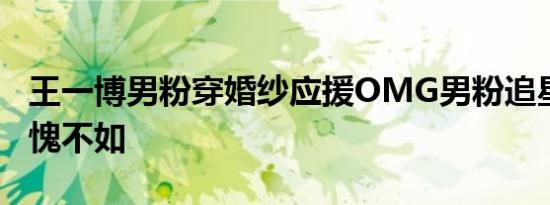 王一博男粉穿婚纱应援OMG男粉追星 女粉自愧不如