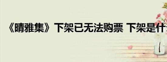 《晴雅集》下架已无法购票 下架是什么原因