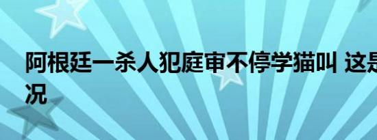 阿根廷一杀人犯庭审不停学猫叫 这是个啥情况