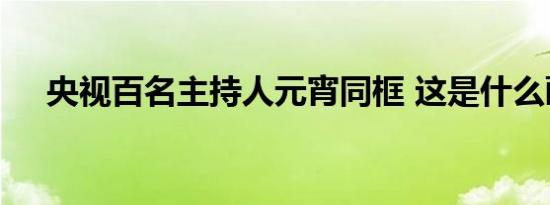 央视百名主持人元宵同框 这是什么画面