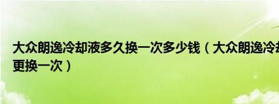 大众朗逸冷却液多久换一次多少钱（大众朗逸冷却液多久要更换一次）