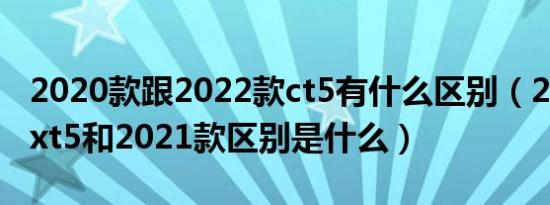 2020款跟2022款ct5有什么区别（2020款的xt5和2021款区别是什么）