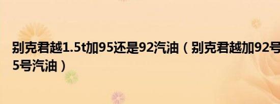 别克君越1.5t加95还是92汽油（别克君越加92号汽油还是95号汽油）