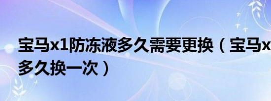 宝马x1防冻液多久需要更换（宝马x1防冻液多久换一次）