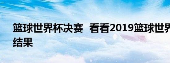 篮球世界杯决赛 看看2019篮球世界杯分组结果