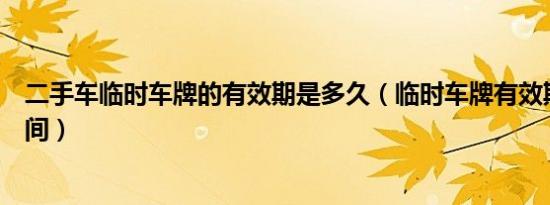 二手车临时车牌的有效期是多久（临时车牌有效期是多长时间）
